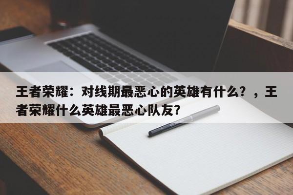 王者荣耀：对线期最恶心的英雄有什么？，王者荣耀什么英雄最恶心队友？