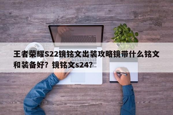 王者荣耀S22镜铭文出装攻略镜带什么铭文和装备好？镜铭文s24？