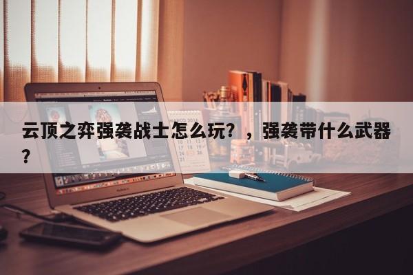 云顶之弈强袭战士怎么玩？，强袭带什么武器？