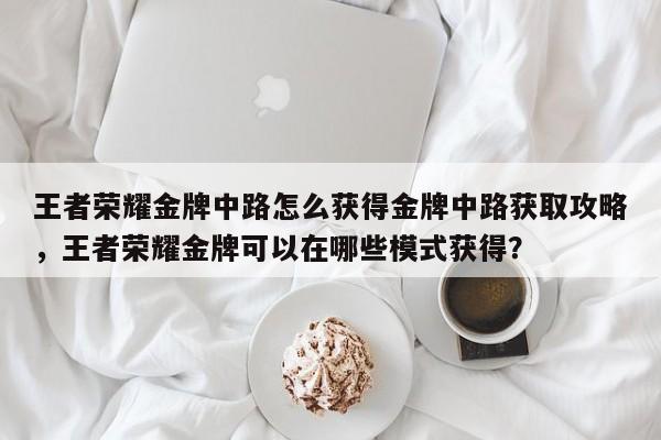 王者荣耀金牌中路怎么获得金牌中路获取攻略，王者荣耀金牌可以在哪些模式获得？