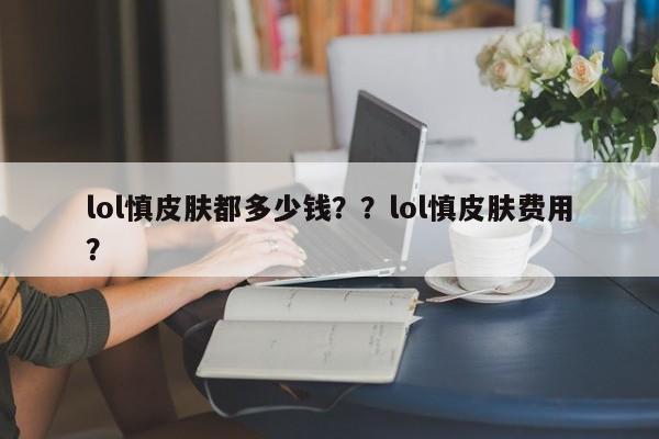 lol慎皮肤都多少钱？？lol慎皮肤费用？
