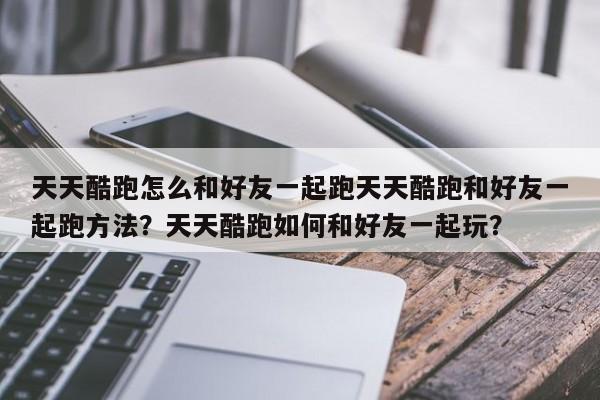 天天酷跑怎么和好友一起跑天天酷跑和好友一起跑方法？天天酷跑如何和好友一起玩？