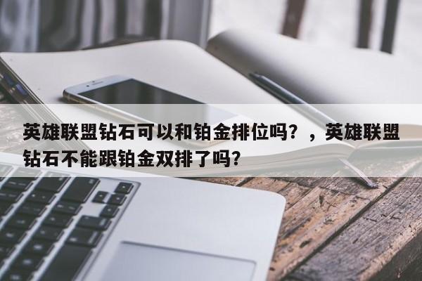 英雄联盟钻石可以和铂金排位吗？，英雄联盟钻石不能跟铂金双排了吗？