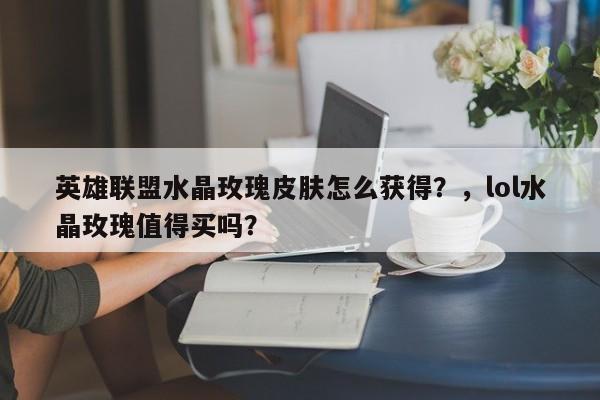 英雄联盟水晶玫瑰皮肤怎么获得？，lol水晶玫瑰值得买吗？