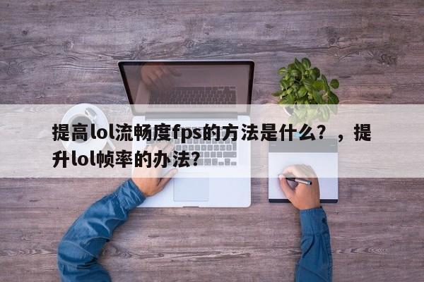 提高lol流畅度fps的方法是什么？，提升lol帧率的办法？