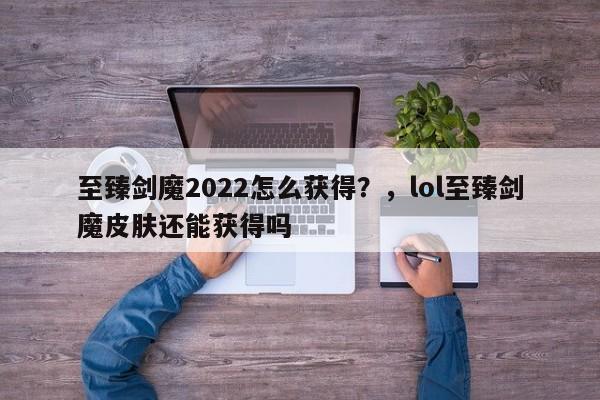至臻剑魔2022怎么获得？，lol至臻剑魔皮肤还能获得吗