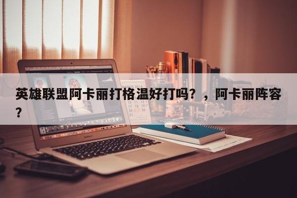 英雄联盟阿卡丽打格温好打吗？，阿卡丽阵容？