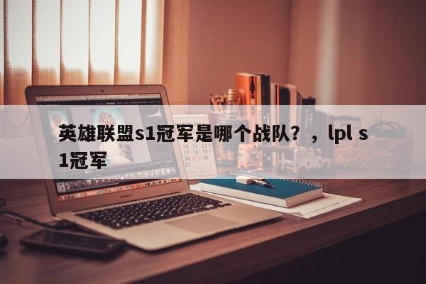 英雄联盟s1冠军是哪个战队？，lpl s1冠军
