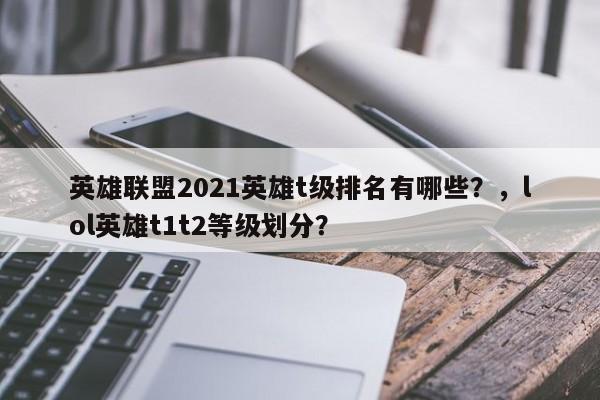 英雄联盟2021英雄t级排名有哪些？，lol英雄t1t2等级划分？