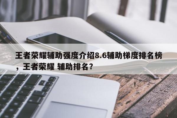 王者荣耀辅助强度介绍8.6辅助梯度排名榜，王者荣耀 辅助排名？