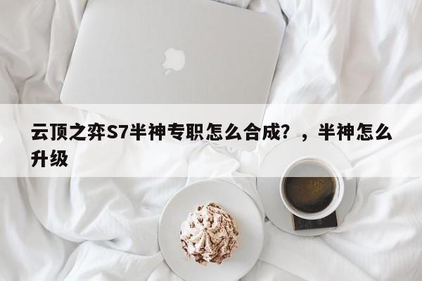 云顶之弈S7半神专职怎么合成？，半神怎么升级