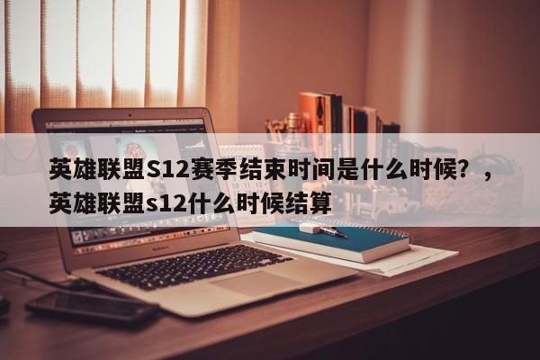 英雄联盟S12赛季结束时间是什么时候？，英雄联盟s12什么时候结算