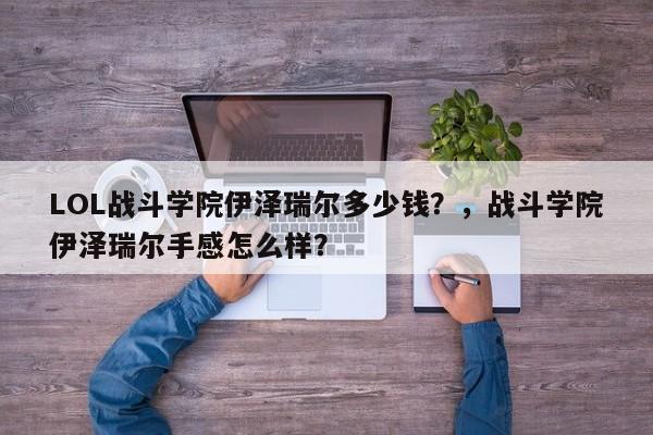 LOL战斗学院伊泽瑞尔多少钱？，战斗学院伊泽瑞尔手感怎么样？