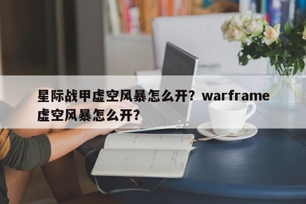 星际战甲虚空风暴怎么开？warframe虚空风暴怎么开？