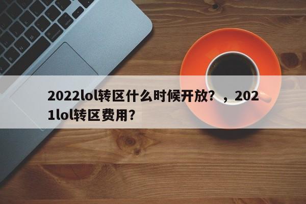 2022lol转区什么时候开放？，2021lol转区费用？