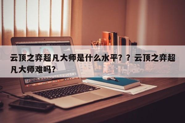 云顶之弈超凡大师是什么水平？？云顶之弈超凡大师难吗？