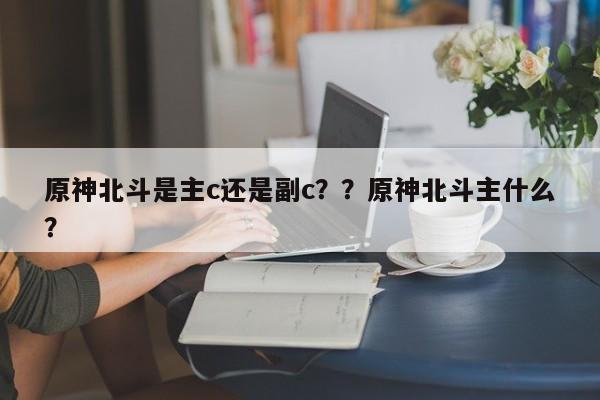 原神北斗是主c还是副c？？原神北斗主什么？