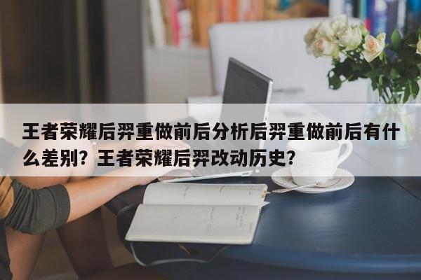 王者荣耀后羿重做前后分析后羿重做前后有什么差别？王者荣耀后羿改动历史？