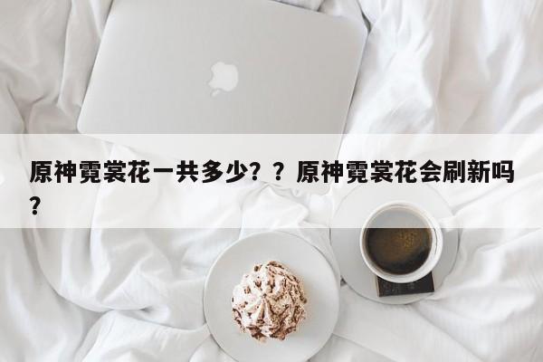 原神霓裳花一共多少？？原神霓裳花会刷新吗？