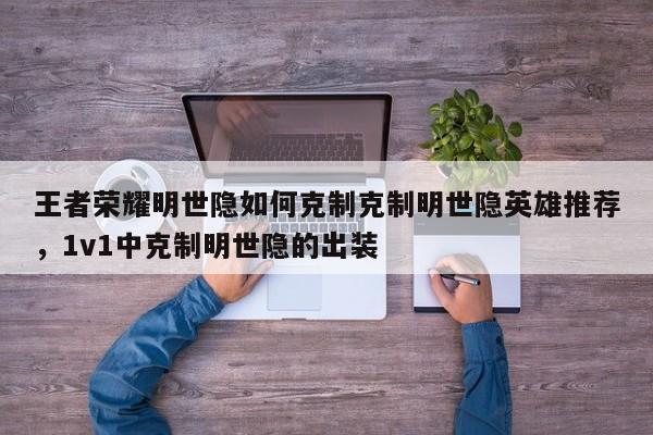 王者荣耀明世隐如何克制克制明世隐英雄推荐，1v1中克制明世隐的出装