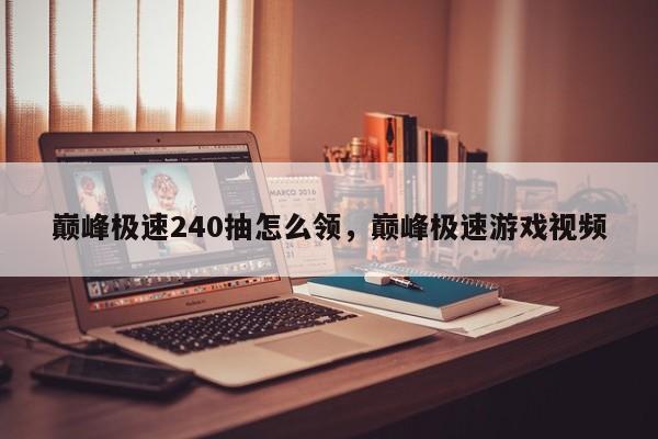 巅峰极速240抽怎么领，巅峰极速游戏视频