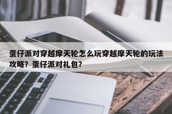 蛋仔派对穿越摩天轮怎么玩穿越摩天轮的玩法攻略？蛋仔派对礼包？