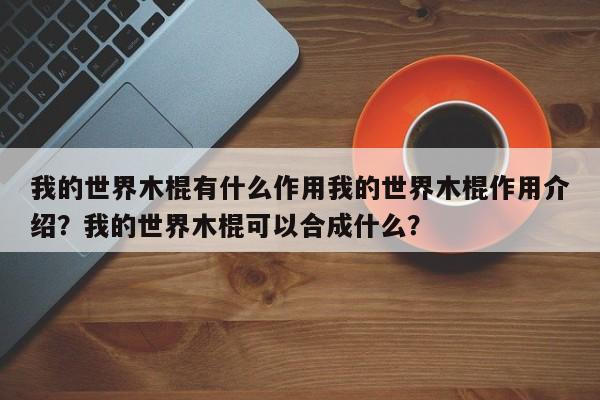 我的世界木棍有什么作用我的世界木棍作用介绍？我的世界木棍可以合成什么？