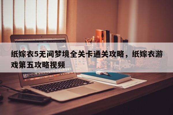 纸嫁衣5无间梦境全关卡通关攻略，纸嫁衣游戏第五攻略视频