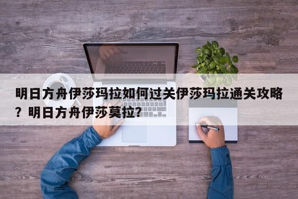 明日方舟伊莎玛拉如何过关伊莎玛拉通关攻略？明日方舟伊莎莫拉？