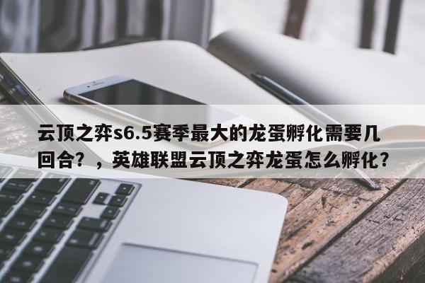 云顶之弈s6.5赛季最大的龙蛋孵化需要几回合？，英雄联盟云顶之弈龙蛋怎么孵化？