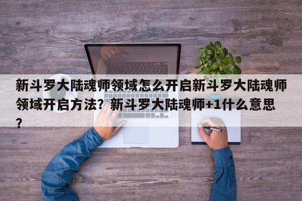 新斗罗大陆魂师领域怎么开启新斗罗大陆魂师领域开启方法？新斗罗大陆魂师+1什么意思？