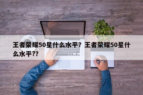 王者荣耀50星什么水平？王者荣耀50星什么水平?？