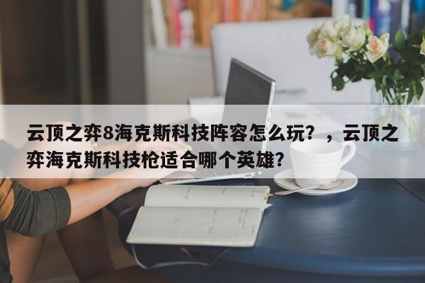 云顶之弈8海克斯科技阵容怎么玩？，云顶之弈海克斯科技枪适合哪个英雄？
