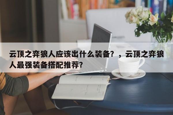 云顶之弈狼人应该出什么装备？，云顶之弈狼人最强装备搭配推荐？