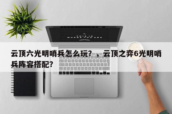 云顶六光明哨兵怎么玩？，云顶之弈6光明哨兵阵容搭配？