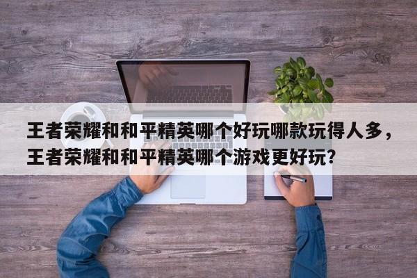 王者荣耀和和平精英哪个好玩哪款玩得人多，王者荣耀和和平精英哪个游戏更好玩？