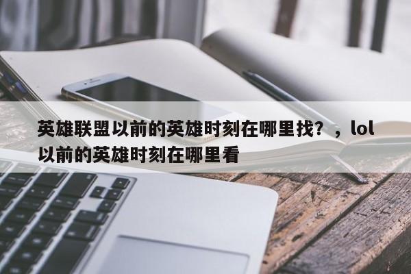 英雄联盟以前的英雄时刻在哪里找？，lol以前的英雄时刻在哪里看