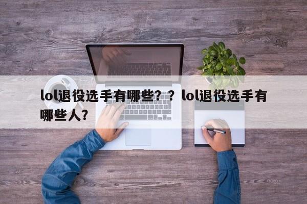 lol退役选手有哪些？？lol退役选手有哪些人？