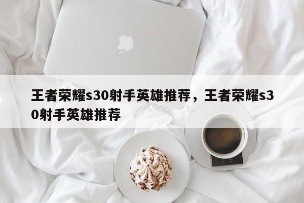 王者荣耀s30射手英雄推荐，王者荣耀s30射手英雄推荐
