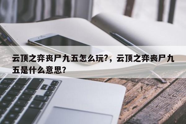 云顶之弈丧尸九五怎么玩?，云顶之弈丧尸九五是什么意思？