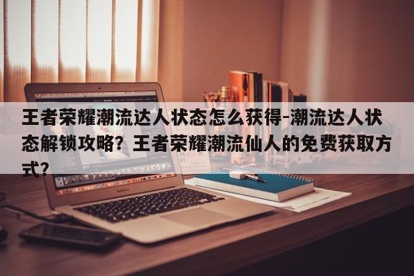 王者荣耀潮流达人状态怎么获得-潮流达人状态解锁攻略？王者荣耀潮流仙人的免费获取方式？