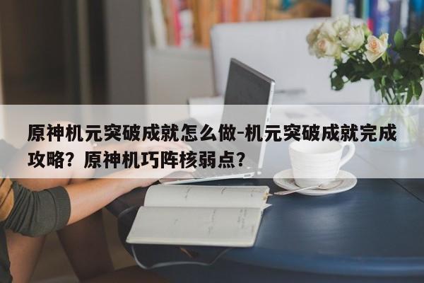 原神机元突破成就怎么做-机元突破成就完成攻略？原神机巧阵核弱点？