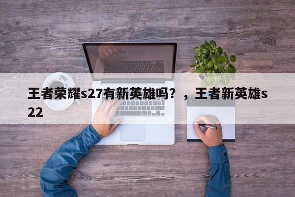 王者荣耀s27有新英雄吗？，王者新英雄s22