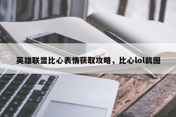 英雄联盟比心表情获取攻略，比心lol截图