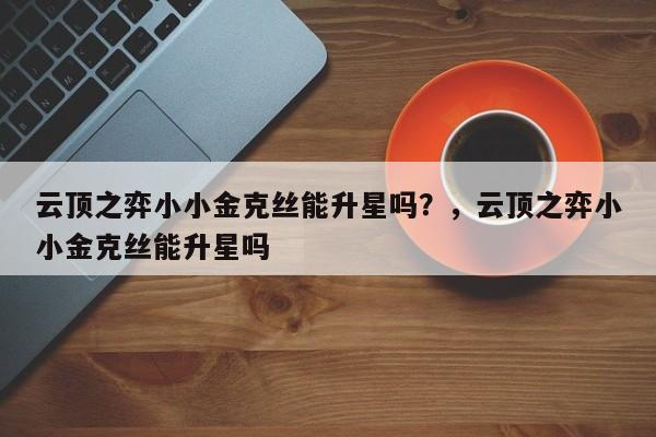 云顶之弈小小金克丝能升星吗？，云顶之弈小小金克丝能升星吗