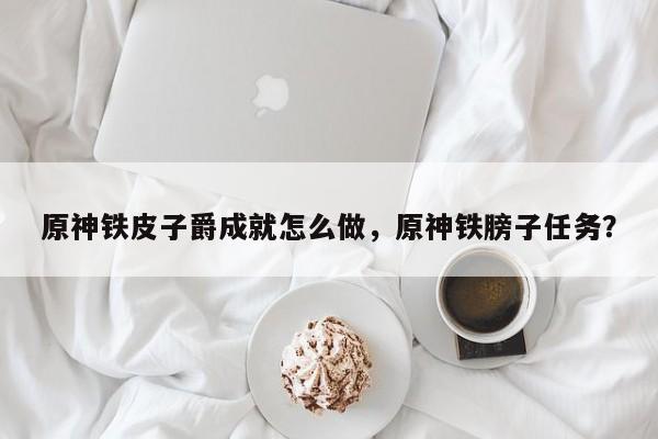 原神铁皮子爵成就怎么做，原神铁膀子任务？