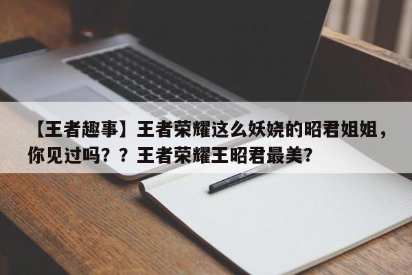【王者趣事】王者荣耀这么妖娆的昭君姐姐，你见过吗？？王者荣耀王昭君最美？