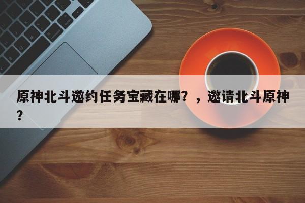 原神北斗邀约任务宝藏在哪？，邀请北斗原神？