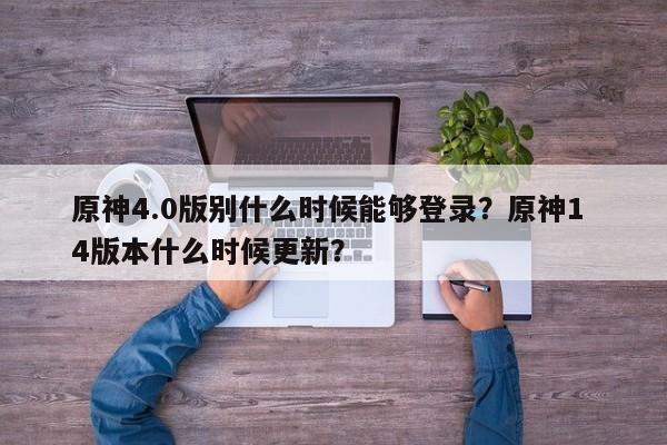 原神4.0版别什么时候能够登录？原神1 4版本什么时候更新？