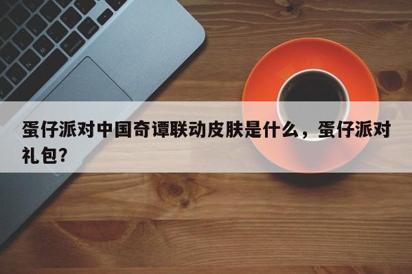 蛋仔派对中国奇谭联动皮肤是什么，蛋仔派对礼包？